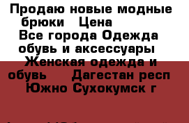 Продаю новые модные брюки › Цена ­ 3 500 - Все города Одежда, обувь и аксессуары » Женская одежда и обувь   . Дагестан респ.,Южно-Сухокумск г.